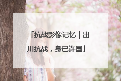 抗战影像记忆｜出川抗战，身已许国