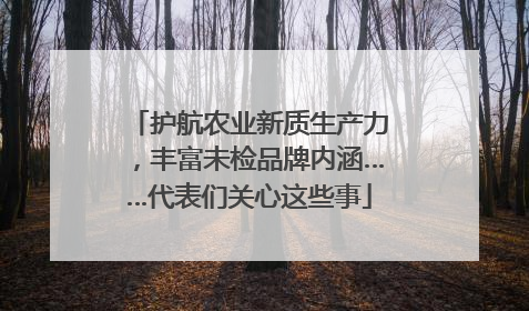 护航农业新质生产力，丰富未检品牌内涵……代表们关心这些事