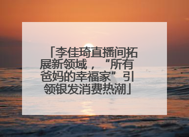 李佳琦直播间拓展新领域，“所有爸妈的幸福家”引领银发消费热潮