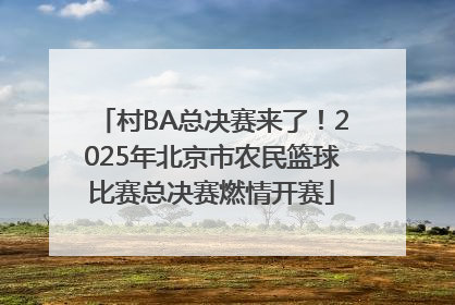 村BA总决赛来了！2025年北京市农民篮球比赛总决赛燃情开赛