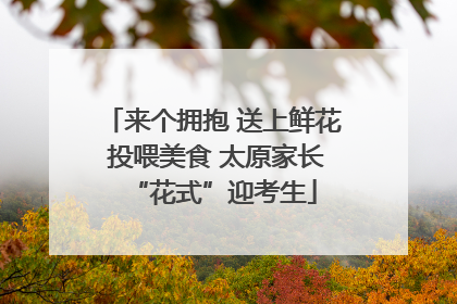 来个拥抱 送上鲜花 投喂美食 太原家长“花式”迎考生