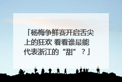 杨梅争鲜赛开启舌尖上的狂欢 看看谁最能代表浙江的“甜”？