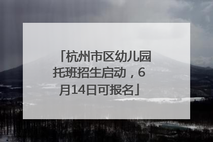杭州市区幼儿园托班招生启动，6月14日可报名