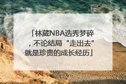 林葳NBA选秀梦碎，不论结局“走出去”就是珍贵的成长经历