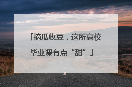 摘瓜收豆，这所高校毕业课有点“甜”