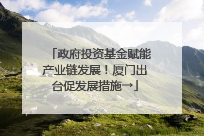 政府投资基金赋能产业链发展！厦门出台促发展措施→