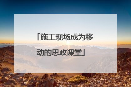 施工现场成为移动的思政课堂
