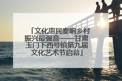 文化惠民奏响乡村振兴最强音——甘肃玉门下西号镇第九届文化艺术节启幕