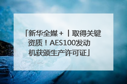 新华全媒＋丨取得关键资质！AES100发动机获颁生产许可证