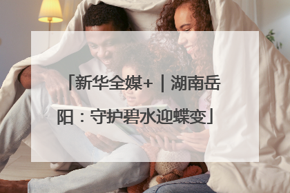 新华全媒+｜湖南岳阳：守护碧水迎蝶变