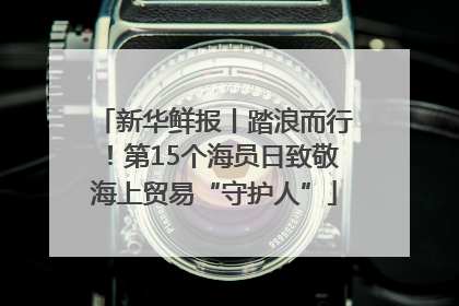 新华鲜报丨踏浪而行！第15个海员日致敬海上贸易“守护人”