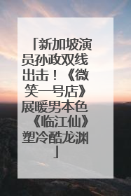 新加坡演员孙政双线出击！《微笑一号店》展暖男本色《临江仙》塑冷酷龙渊