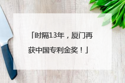 时隔13年，厦门再获中国专利金奖！
