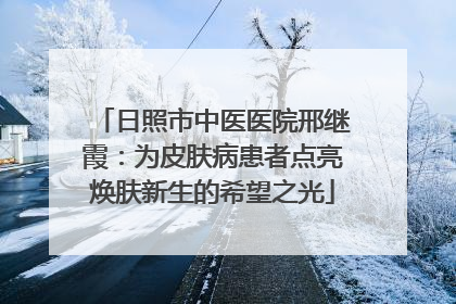 日照市中医医院邢继霞：为皮肤病患者点亮焕肤新生的希望之光