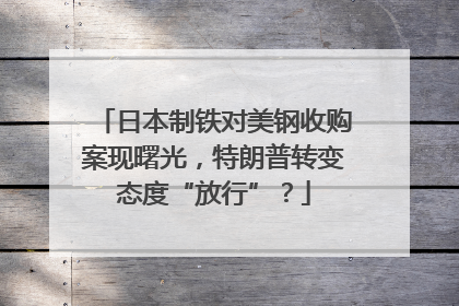 日本制铁对美钢收购案现曙光，特朗普转变态度“放行”？