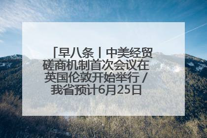 早八条丨中美经贸磋商机制首次会议在英国伦敦开始举行／我省预计6月25日公布高考成绩与录取最低控制分数线