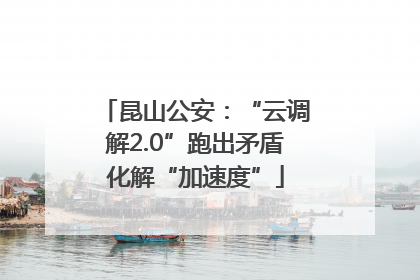 昆山公安：“云调解2.0”跑出矛盾化解“加速度”