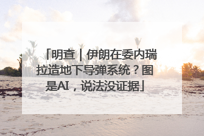 明查｜伊朗在委内瑞拉造地下导弹系统？图是AI，说法没证据