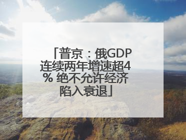 普京：俄GDP连续两年增速超4% 绝不允许经济陷入衰退