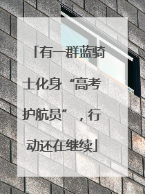 有一群蓝骑士化身“高考护航员”，行动还在继续