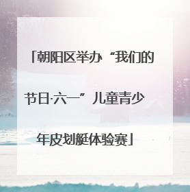 朝阳区举办“我们的节日·六一”儿童青少年皮划艇体验赛