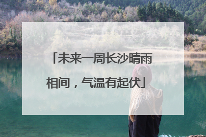 未来一周长沙晴雨相间，气温有起伏