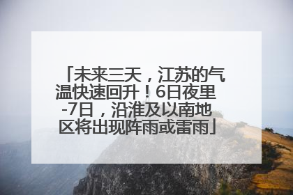 未来三天，江苏的气温快速回升！6日夜里-7日，沿淮及以南地区将出现阵雨或雷雨