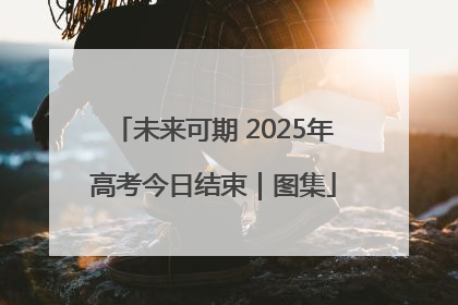 未来可期 2025年高考今日结束｜图集