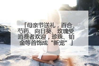 母亲节送礼，百合、芍药、向日葵、玫瑰受消费者欢迎，珍珠、铂金等首饰成“新宠”