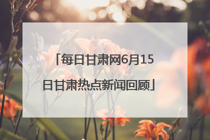 每日甘肃网6月15日甘肃热点新闻回顾