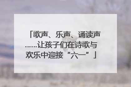 歌声、乐声、诵读声……让孩子们在诗歌与欢乐中迎接“六一”