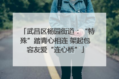 武昌区杨园街道：“特殊”踏青心相连 架起包容友爱“连心桥”