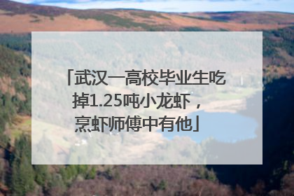 武汉一高校毕业生吃掉1.25吨小龙虾，烹虾师傅中有他