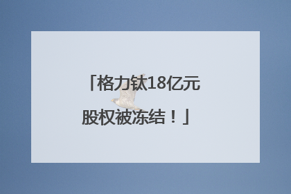 格力钛18亿元股权被冻结！