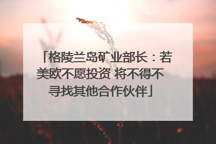格陵兰岛矿业部长：若美欧不愿投资 将不得不寻找其他合作伙伴