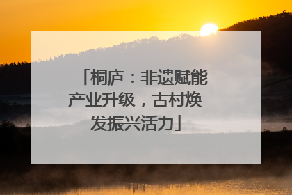 桐庐：非遗赋能产业升级，古村焕发振兴活力