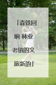 森铁回响 林业老镇的文旅新韵