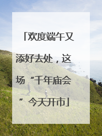 欢度端午又添好去处，这场“千年庙会”今天开市