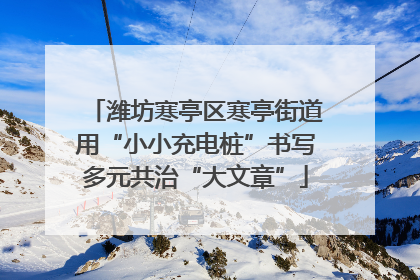 潍坊寒亭区寒亭街道用“小小充电桩”书写多元共治“大文章”