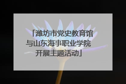 潍坊市党史教育馆与山东海事职业学院开展主题活动