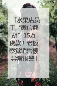 水果店员工“微信截胡”15万货款！老板察觉销售额异常报警