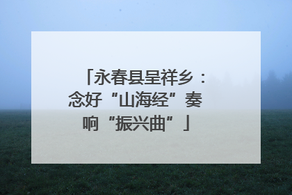 永春县呈祥乡：念好“山海经”奏响“振兴曲”