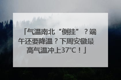 气温南北“倒挂”？端午还要降温？下周安徽最高气温冲上37℃！