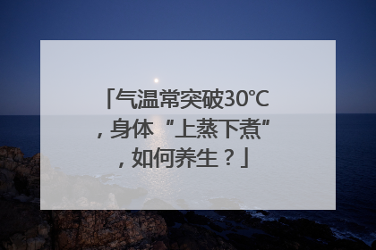 气温常突破30℃，身体“上蒸下煮”，如何养生？
