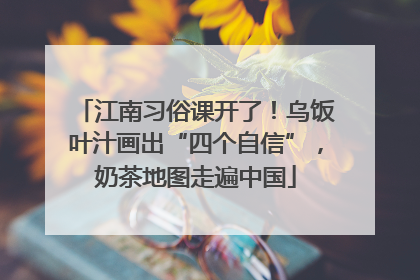 江南习俗课开了！乌饭叶汁画出“四个自信”，奶茶地图走遍中国