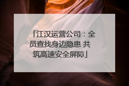 江汉运营公司：全员查找身边隐患 共筑高速安全屏障