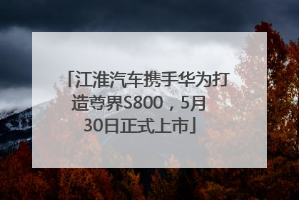 江淮汽车携手华为打造尊界S800，5月30日正式上市