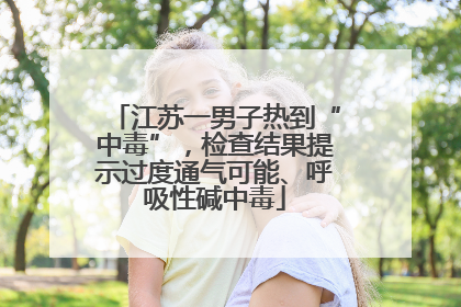 江苏一男子热到“中毒”，检查结果提示过度通气可能、呼吸性碱中毒