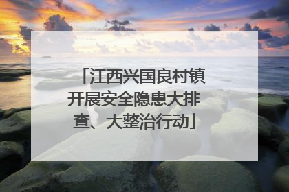 江西兴国良村镇开展安全隐患大排查、大整治行动