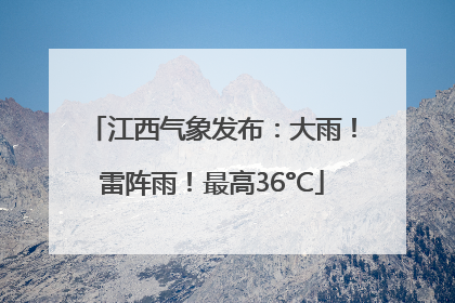 江西气象发布：大雨！雷阵雨！最高36°C